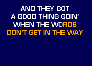 AND THEY GOT
A GOOD THING GOIN'
WHEN THE WORDS
DON'T GET IN THE WAY