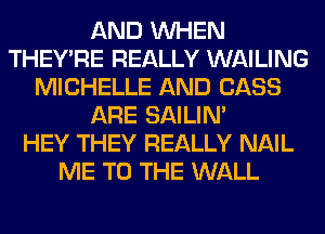 AND WHEN
THEY'RE REALLY WAILING
MICHELLE AND CASS
ARE SAILIN'

HEY THEY REALLY NAIL
ME TO THE WALL