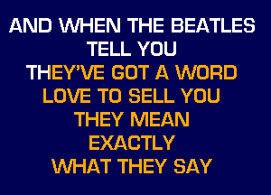 AND WHEN THE BEATLES
TELL YOU
THEY'VE GOT A WORD
LOVE TO SELL YOU
THEY MEAN
EXACTLY
WHAT THEY SAY