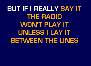 BUT IF I REALLY SAY IT
THE RADIO
WON'T PLAY IT
UNLESS I LAY IT
BETWEEN THE LINES