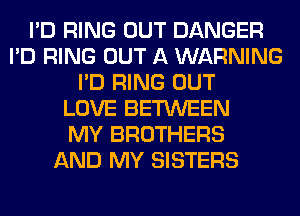 I'D RING OUT DANGER
I'D RING OUT A WARNING
I'D RING OUT
LOVE BETWEEN
MY BROTHERS
AND MY SISTERS