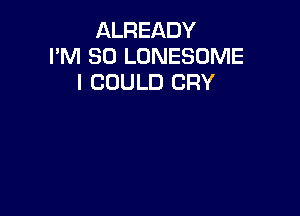 ALREADY
I'M SO LONESOME
I COULD CRY