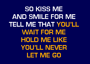 SO KISS ME
AND SMILE FOR ME
TELL ME THAT YOU'LL
WAIT FOR ME
HOLD ME LIKE
YOU'LL NEVER
LET ME GO