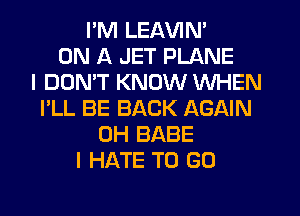 I'M LEAVIN'
ON A JET PLANE
I DOMT KNOW WHEN
I'LL BE BACK AGAIN
0H BABE
I HATE TO GO