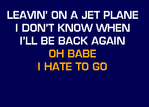 LEl-W'IN' ON A JET PLANE
I DON'T KNOW WHEN
I'LL BE BACK AGAIN
0H BABE
I HATE TO GO