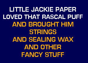 LITI'LE JACKIE PAPER
LOVED THAT RASCAL PUFF

AND BROUGHT HIM
STRINGS
AND SEALING WAX
AND OTHER
FANCY STUFF