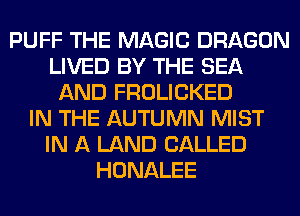 PUFF THE MAGIC DRAGON
LIVED BY THE SEA
AND FROLICKED
IN THE AUTUMN MIST
IN A LAND CALLED
HONALEE