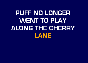 PUFF NO LONGER
WENT TO PLAY
ALONG THE CHERRY

LANE