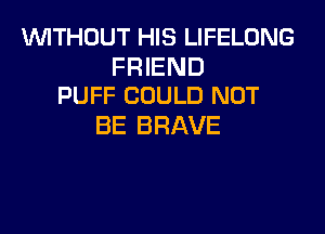 WTHOUT HIS LIFELDNG

FRIEND
PUFF COULD NOT

BE BRAVE