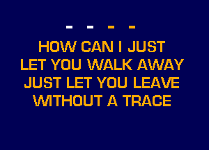 HOW CAN I JUST
LET YOU WALK AWAY
JUST LET YOU LEAVE

WITHOUT A TRACE