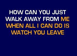 HOW CAN YOU JUST
WALK AWAY FROM ME
WHEN ALL I CAN DO IS

WATCH YOU LEAVE