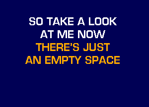 SO TAKE A LOOK
AT ME NOW
THERE'S JUST

AN EMPTY SPACE