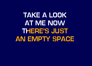 TAKE A LOOK
AT ME NOW
THERE'S JUST

AN EMPTY SPACE