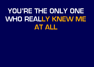 YOU'RE THE ONLY ONE
WHO REALLY KNEW ME
AT ALL