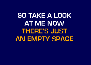 SO TAKE A LOOK
AT ME NOW
THERE'S JUST

AN EMPTY SPACE