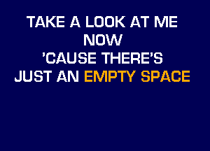 TAKE A LOOK AT ME
NOW
'CAUSE THERE'S
JUST AN EMPTY SPACE