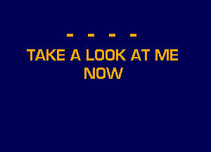 TAKE A LOOK AT ME
NOW