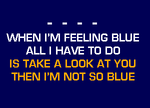 WHEN I'M FEELING BLUE
ALL I HAVE TO DO
IS TAKE A LOOK AT YOU
THEN I'M NOT 80 BLUE