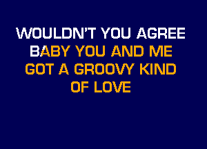 WOULDN'T YOU AGREE
BABY YOU AND ME
GOT A GROOW KIND
OF LOVE