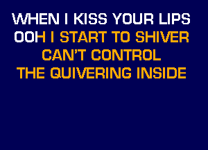 WHEN I KISS YOUR LIPS
00H I START T0 SHIVER
CAN'T CONTROL
THE QUIVERING INSIDE