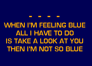 WHEN I'M FEELING BLUE
ALL I HAVE TO DO
IS TAKE A LOOK AT YOU
THEN I'M NOT 80 BLUE