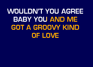 WOULDN'T YOU AGREE
BABY YOU AND ME
GOT A GROOW KIND
OF LOVE