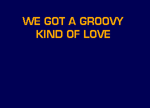 WE GOT A GROOW
KIND OF LOVE