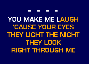 YOU MAKE ME LAUGH
'CAUSE YOUR EYES
THEY LIGHT THE NIGHT
THEY LOOK
RIGHT THROUGH ME