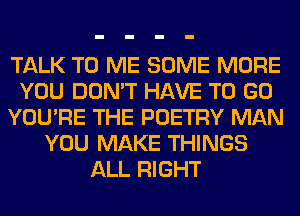 TALK TO ME SOME MORE
YOU DON'T HAVE TO GO
YOU'RE THE POETRY MAN
YOU MAKE THINGS
ALL RIGHT