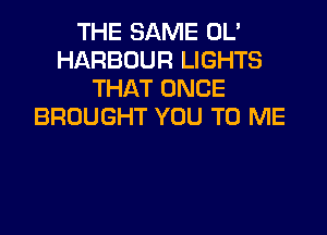 THE SAME OL'
HARBOUR LIGHTS
THAT ONCE
BROUGHT YOU TO ME