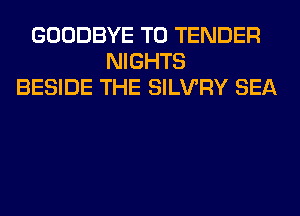 GOODBYE T0 TENDER
NIGHTS
BESIDE THE SILVRY SEA