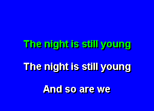 The night is still young

The night is still young

And so are we