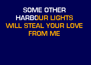 SOME OTHER
HARBOUR LIGHTS
WILL STEAL YOUR LOVE
FROM ME