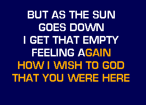 BUT AS THE SUN
GOES DOWN
I GET THAT EMPTY
FEELING AGAIN
HOWI WISH TO GOD
THAT YOU WERE HERE