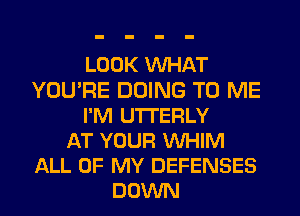 LOOK VUHAT
YOU'RE DOING TO ME
I'M U'ITERLY
AT YOUR VUHIM
ALL OF MY DEFENSES
DOWN