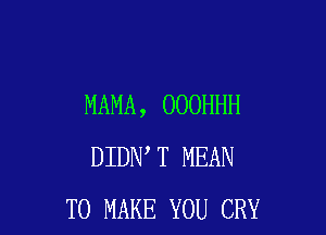MAMA, OOOHHH

DIDN T MEAN
TO MAKE YOU CRY
