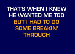 THATS WHEN I KNEW
HE WANTED ME TOO
BUT I HAD TO DO
SOME BREAKIN'
THROUGH