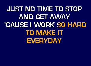 JUST N0 TIME TO STOP
AND GET AWAY
'CAUSE I WORK SO HARD
TO MAKE IT
EVERYDAY