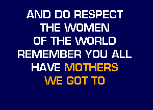 AND DO RESPECT
THE WOMEN
OF THE WORLD
REMEMBER YOU ALL
HAVE MOTHERS
WE GOT TO