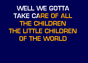 WELL WE GOTTA
TAKE CARE OF ALL
THE CHILDREN
THE LITTLE CHILDREN
OF THE WORLD