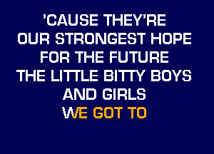 'CAUSE THEY'RE
OUR STRONGEST HOPE
FOR THE FUTURE
THE LITTLE BITI'Y BOYS
AND GIRLS
WE GOT TO