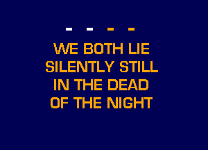 WE BOTH LIE
SILENTLY STILL

IN THE DEAD
OF THE NIGHT