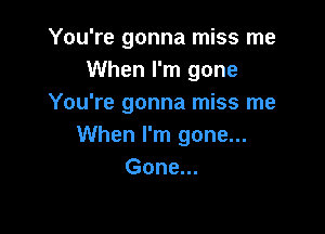 You're gonna miss me
When I'm gone
You're gonna miss me

When I'm gone...
Gone...