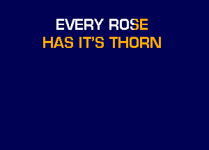 EVERY ROSE
HAS IT'S THURN
