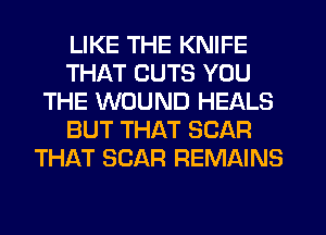 LIKE THE KNIFE
THAT CUTS YOU
THE WOUND HEALS
BUT THAT SCAR
THAT SCAR REMAINS