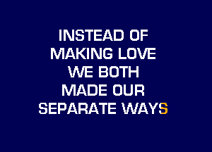 INSTEAD OF
MAKING LOVE
WE BOTH

MADE OUR
SEPARATE WAYS