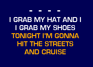 I GRAB MY HAT AND I
I GRAB MY SHOES
TONIGHT I'M GONNA
HIT THE STREETS
AND CRUISE