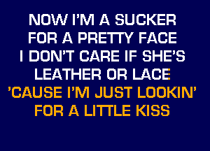 NOW I'M A SUCKER
FOR A PRETTY FACE
I DON'T CARE IF SHE'S
LEATHER 0R LACE
'CAUSE I'M JUST LOOKIN'
FOR A LITTLE KISS
