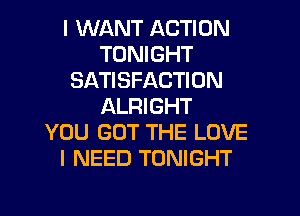 I WANT ACTION
TONIGHT
SATISFACTION
ALRI GHT

YOU GOT THE LOVE
I NEED TONIGHT