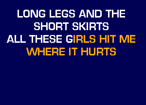 LONG LEGS AND THE
SHORT SKIRTS
ALL THESE GIRLS HIT ME
WHERE IT HURTS